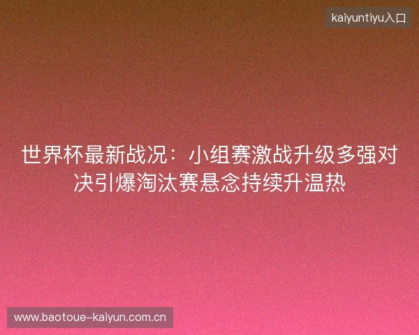 世界杯最新战况：小组赛激战升级多强对决引爆淘汰赛悬念持续升温热